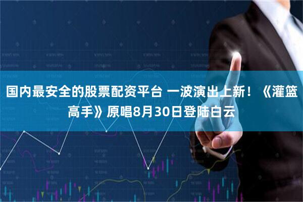 国内最安全的股票配资平台 一波演出上新！《灌篮高手》原唱8月30日登陆白云
