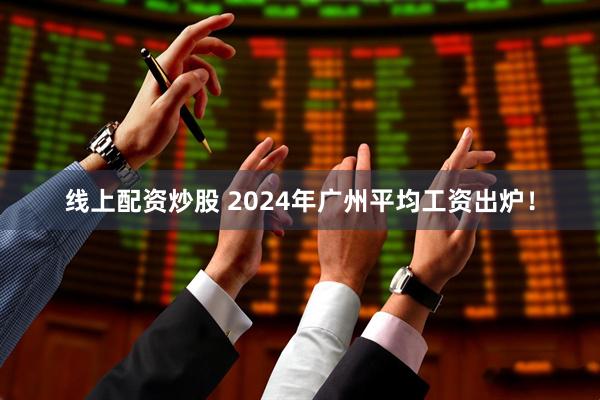 线上配资炒股 2024年广州平均工资出炉！