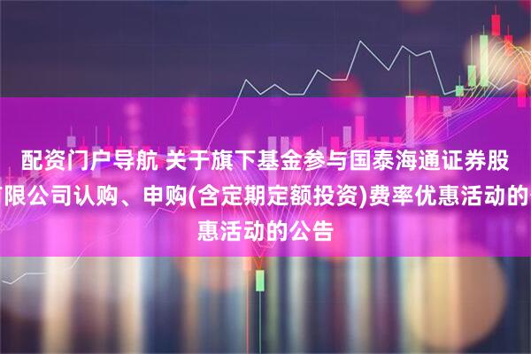 配资门户导航 关于旗下基金参与国泰海通证券股份有限公司认购、申购(含定期定额投资)费率优惠活动的公告