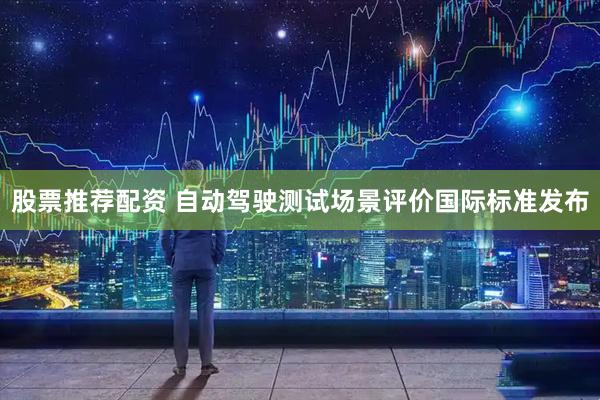 股票推荐配资 自动驾驶测试场景评价国际标准发布
