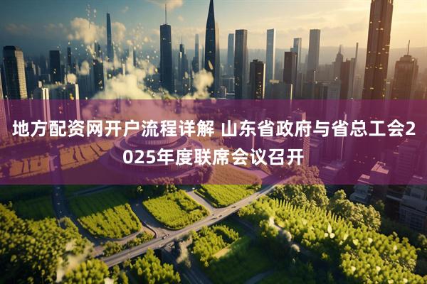 地方配资网开户流程详解 山东省政府与省总工会2025年度联席会议召开