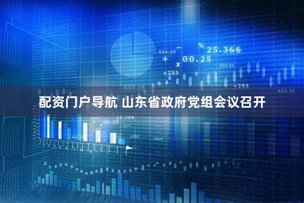 配资门户导航 山东省政府党组会议召开