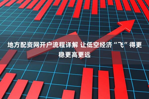 地方配资网开户流程详解 让低空经济“飞”得更稳更高更远