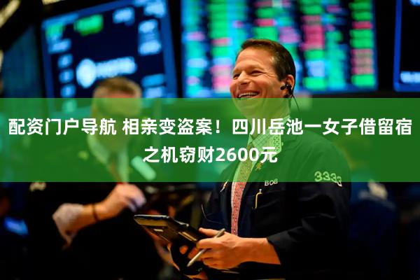 配资门户导航 相亲变盗案！四川岳池一女子借留宿之机窃财2600元