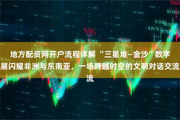 地方配资网开户流程详解 “三星堆—金沙”数字展闪耀非洲与东南亚，一场跨越时空的文明对话交流