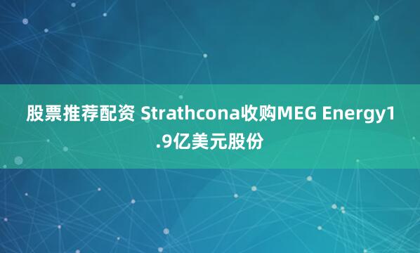 股票推荐配资 Strathcona收购MEG Energy1.9亿美元股份
