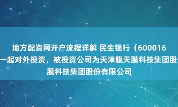 地方配资网开户流程详解 民生银行（600016.SH）新增一起对外投资，被投资公司为天津膜天膜科技集团股份有限公司