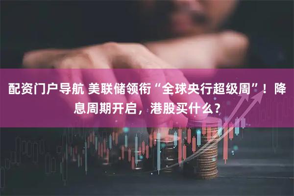 配资门户导航 美联储领衔“全球央行超级周”！降息周期开启，港股买什么？