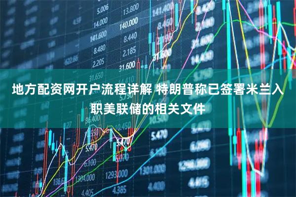地方配资网开户流程详解 特朗普称已签署米兰入职美联储的相关文件