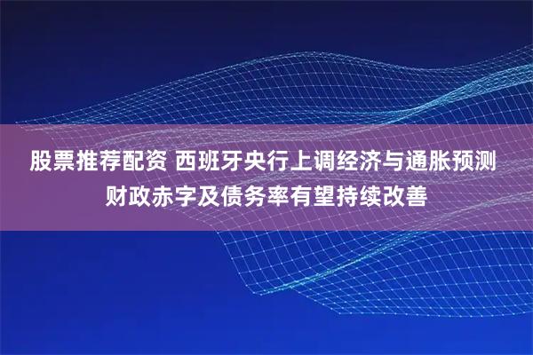 股票推荐配资 西班牙央行上调经济与通胀预测 财政赤字及债务率有望持续改善