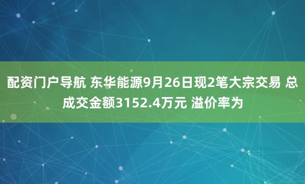 配资门户导航 东华能源9月26日现2笔大宗交易 总成交金额3152.4万元 溢价率为