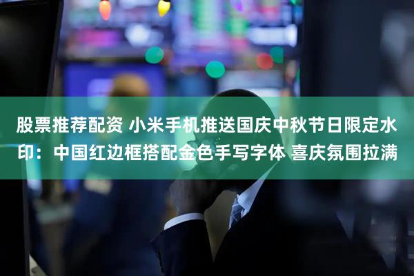 股票推荐配资 小米手机推送国庆中秋节日限定水印：中国红边框搭配金色手写字体 喜庆氛围拉满