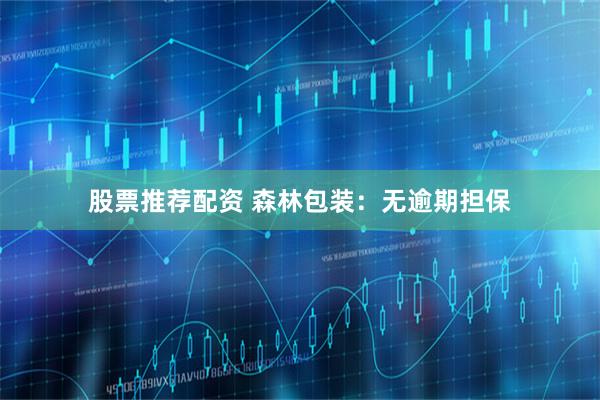 股票推荐配资 森林包装：无逾期担保