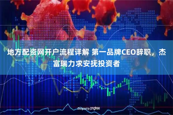 地方配资网开户流程详解 第一品牌CEO辞职，杰富瑞力求安抚投资者