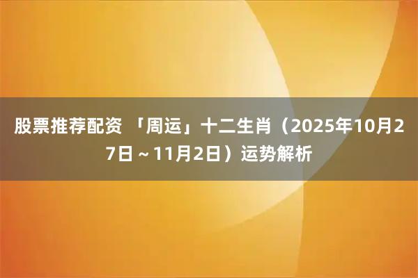 股票推荐配资 「周运」十二生肖（2025年10月27日～11月2日）运势解析