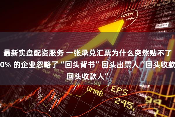 最新实盘配资服务 一张承兑汇票为什么突然贴不了？90% 的企业忽略了“回头背书”回头出票人“回头收款人”