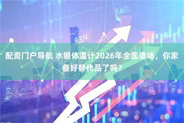 配资门户导航 水银体温计2026年全面退场，你家备好替代品了吗？