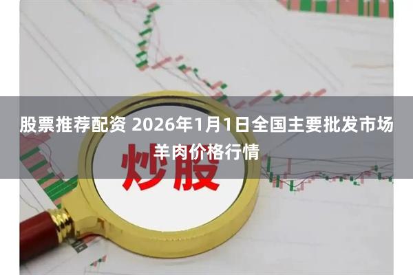 股票推荐配资 2026年1月1日全国主要批发市场羊肉价格行情